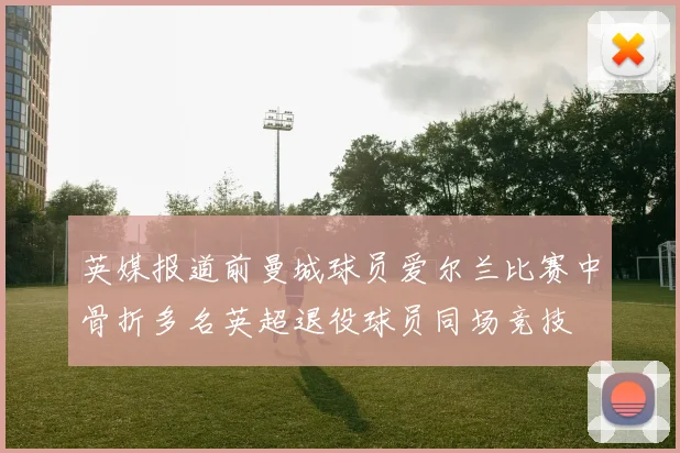 英媒报道前曼城球员爱尔兰比赛中骨折多名英超退役球员同场竞技