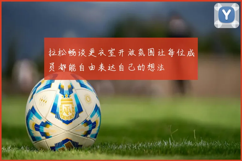 拉松畅谈更衣室开放氛围让每位成员都能自由表达自己的想法