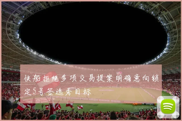 快船拒绝多项交易提案明确意向锁定5号签选秀目标