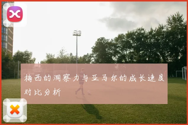 梅西的洞察力与亚马尔的成长速度对比分析