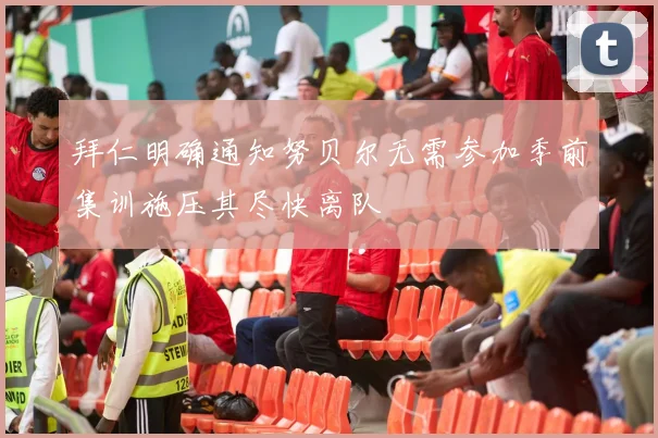 拜仁明确通知努贝尔无需参加季前集训施压其尽快离队