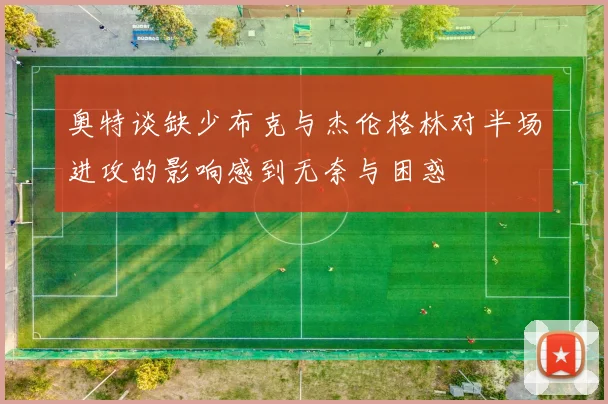 奥特谈缺少布克与杰伦格林对半场进攻的影响感到无奈与困惑