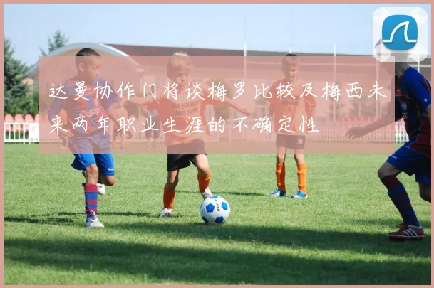 达曼协作门将谈梅罗比较及梅西未来两年职业生涯的不确定性