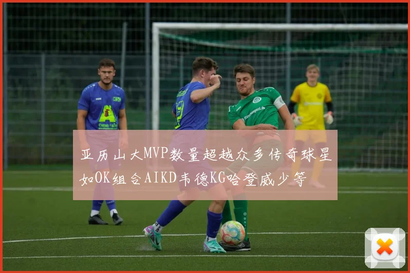 亚历山大MVP数量超越众多传奇球星如OK组合AIKD韦德KG哈登威少等