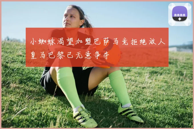 小蜘蛛渴望加盟巴萨马竞拒绝放人皇马巴黎已无意争夺