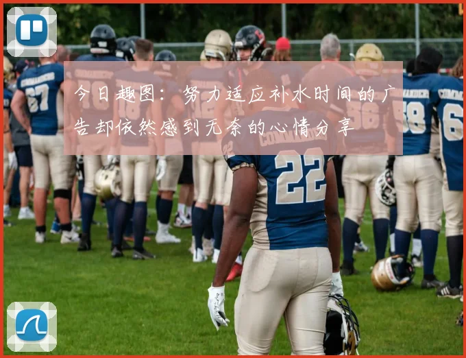 今日趣图：努力适应补水时间的广告却依然感到无奈的心情分享