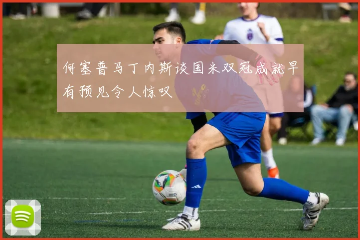 何塞普马丁内斯谈国米双冠成就早有预见令人惊叹