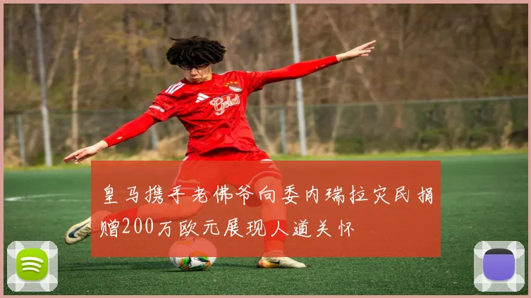 皇马携手老佛爷向委内瑞拉灾民捐赠200万欧元展现人道关怀