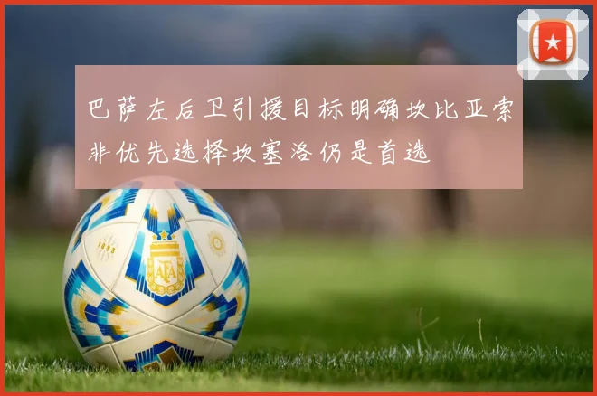 巴萨左后卫引援目标明确坎比亚索非优先选择坎塞洛仍是首选