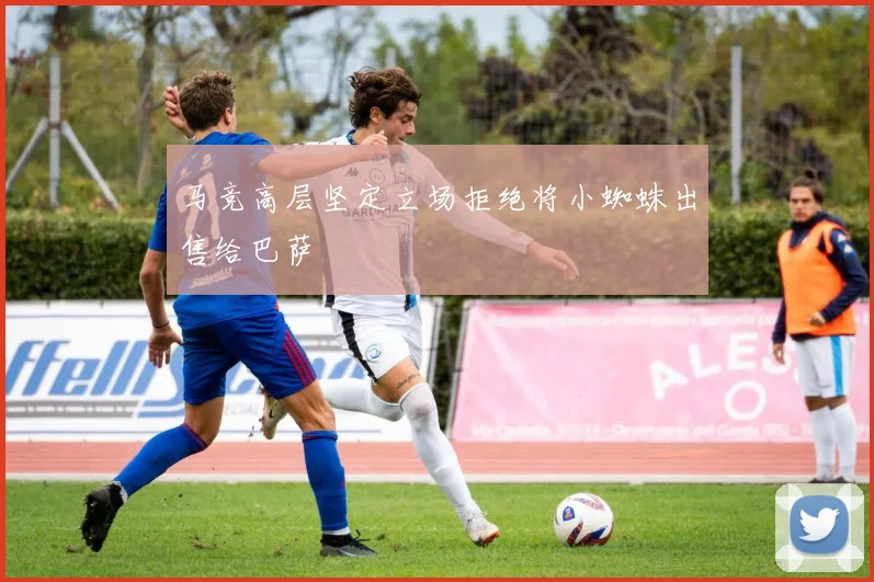 马竞高层坚定立场拒绝将小蜘蛛出售给巴萨