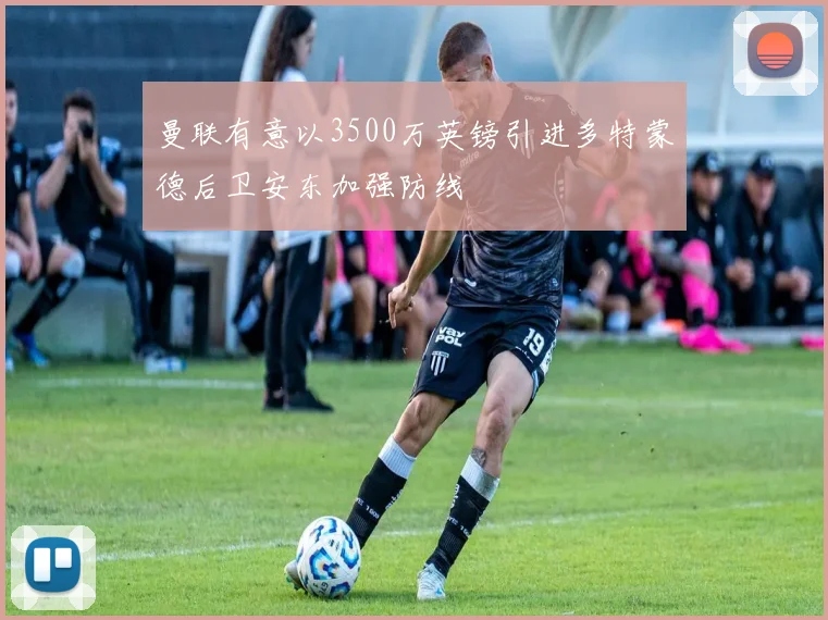 曼联有意以3500万英镑引进多特蒙德后卫安东加强防线