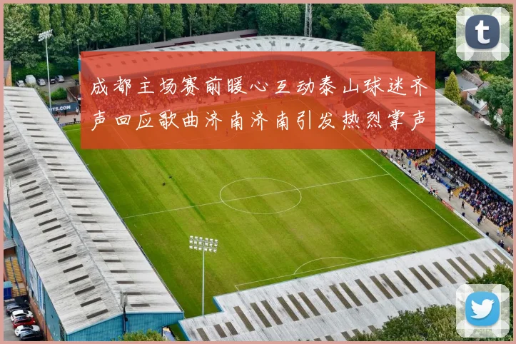成都主场赛前暖心互动泰山球迷齐声回应歌曲济南济南引发热烈掌声