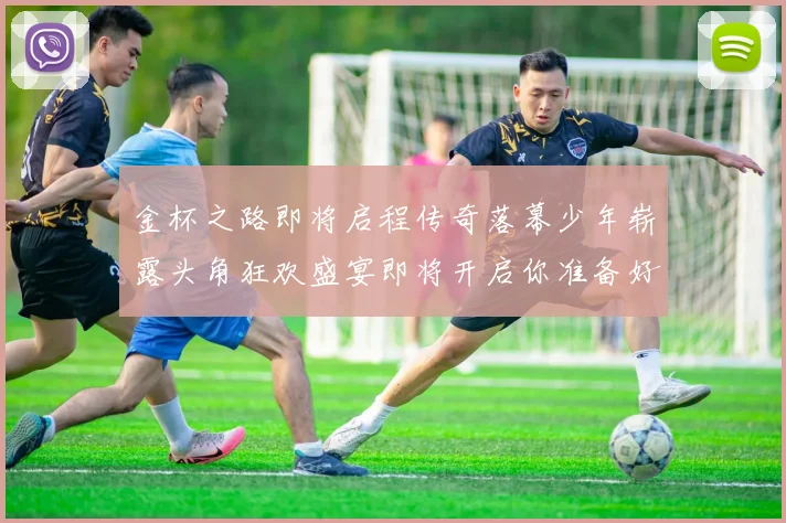 金杯之路即将启程传奇落幕少年崭露头角狂欢盛宴即将开启你准备好了吗