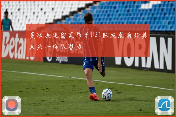 曼联决定留莱昂于U21队发展看好其未来一线队潜力