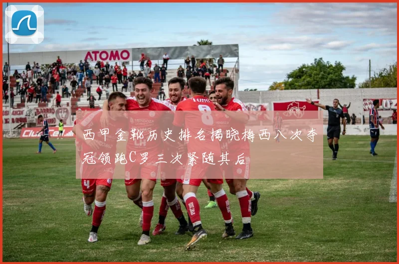 西甲金靴历史排名揭晓梅西八次夺冠领跑C罗三次紧随其后