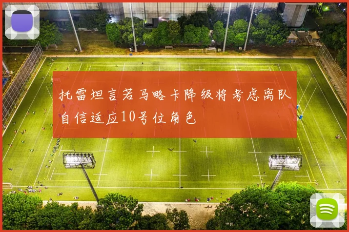 托雷坦言若马略卡降级将考虑离队自信适应10号位角色