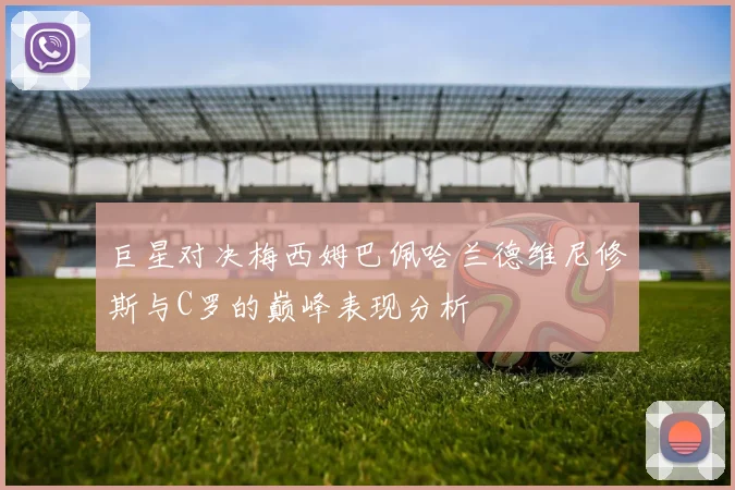 巨星对决梅西姆巴佩哈兰德维尼修斯与C罗的巅峰表现分析