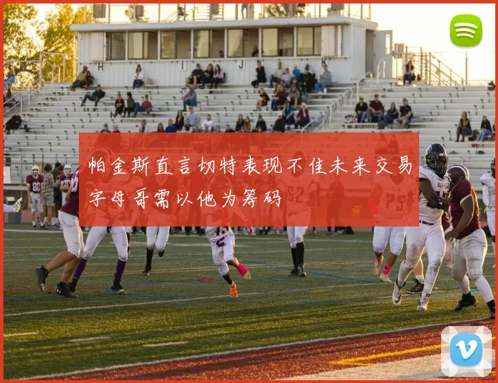 帕金斯直言切特表现不佳未来交易字母哥需以他为筹码