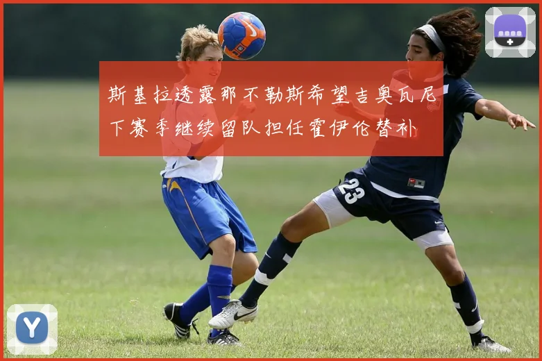 斯基拉透露那不勒斯希望吉奥瓦尼下赛季继续留队担任霍伊伦替补