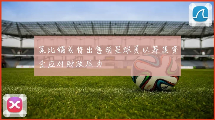 莱比锡或将出售明星球员以筹集资金应对财政压力
