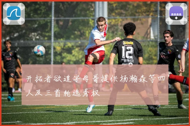 开拓者欲追字母哥提供杨瀚森等四人及三首轮选秀权