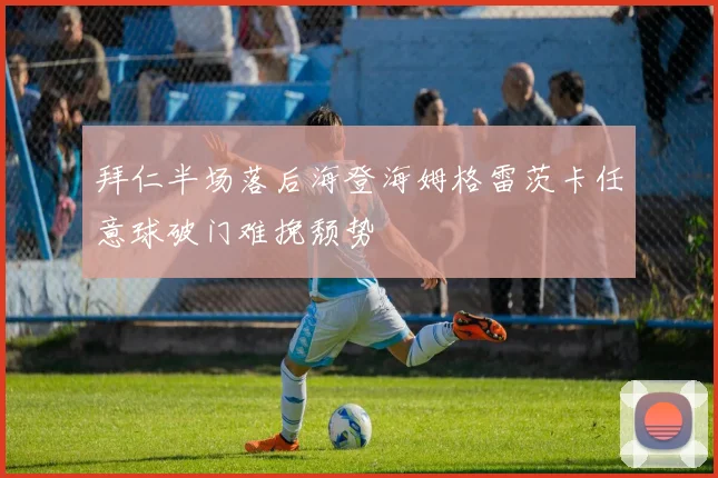 拜仁半场落后海登海姆格雷茨卡任意球破门难挽颓势