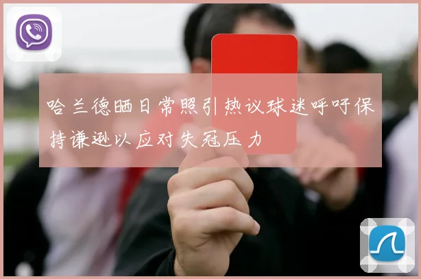 哈兰德晒日常照引热议球迷呼吁保持谦逊以应对失冠压力