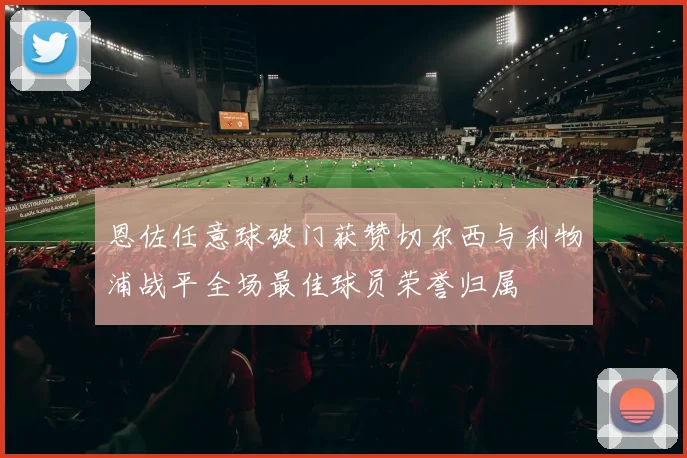 恩佐任意球破门获赞切尔西与利物浦战平全场最佳球员荣誉归属
