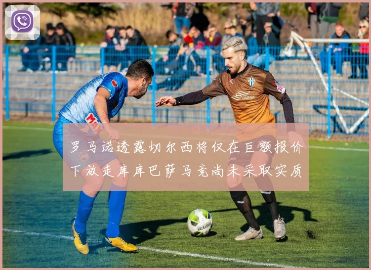 罗马诺透露切尔西将仅在巨额报价下放走库库巴萨马竞尚未采取实质行动
