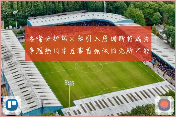 名嘴分析热火若引入詹姆斯将成为争冠热门季后赛首轮依旧无所不能